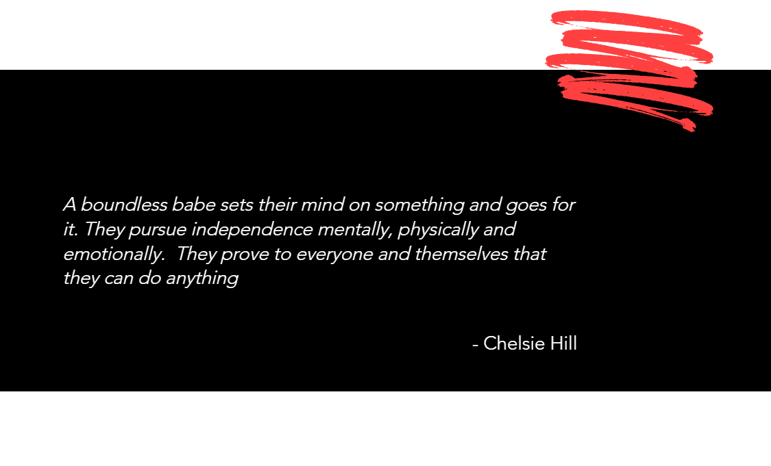 "A boundless babe sets their mind on something and goes for it. They pursue independence mentally, physically and emotionally. They prove to everyone and themselves that they can do anything." Chelsie Hill